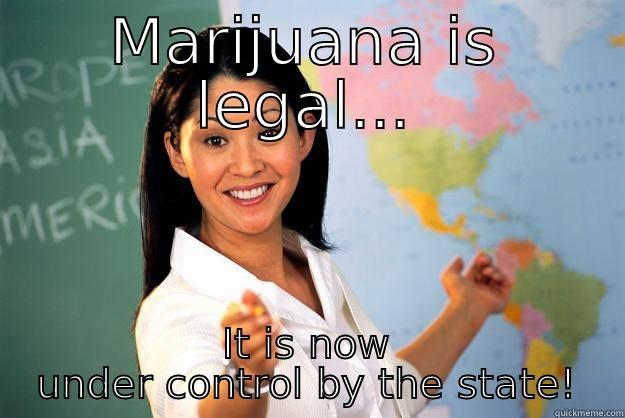 MARIJUANA IS LEGAL... IT IS NOW UNDER CONTROL BY THE STATE! Unhelpful High School Teacher