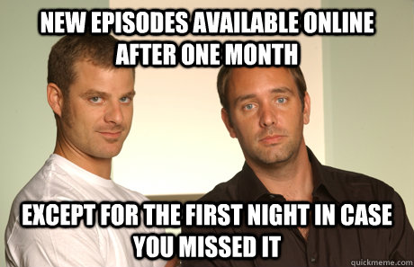 New episodes available online after one month Except for the first night in case you missed it - New episodes available online after one month Except for the first night in case you missed it  Good Guys Matt and Trey