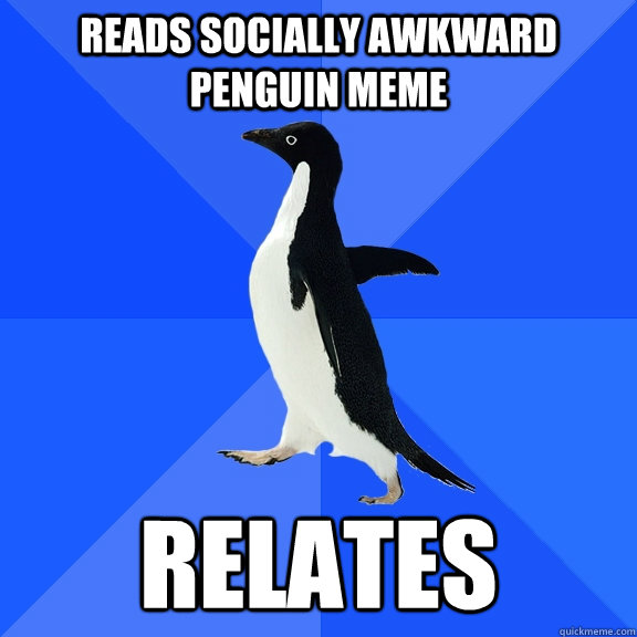 Reads socially awkward penguin meme Relates  Socially Awkward Penguin