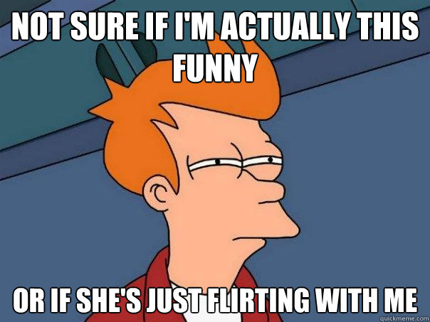 Not sure if I'm actually this funny Or if she's just flirting with me  Futurama Fry