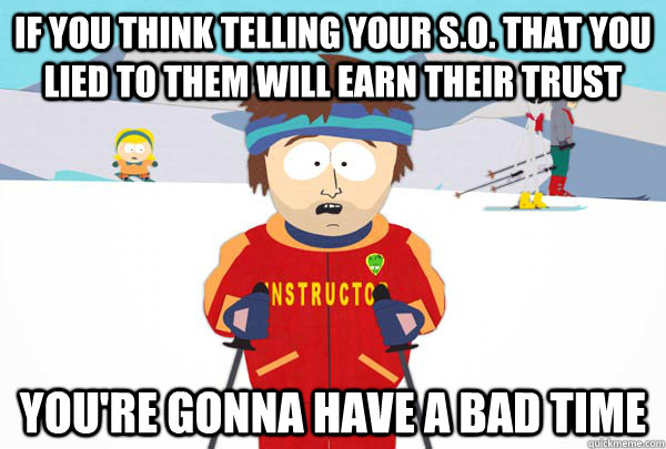 If you think telling your S.O. that you lied to them will earn their trust You're gonna have a bad time  Super Cool Ski Instructor