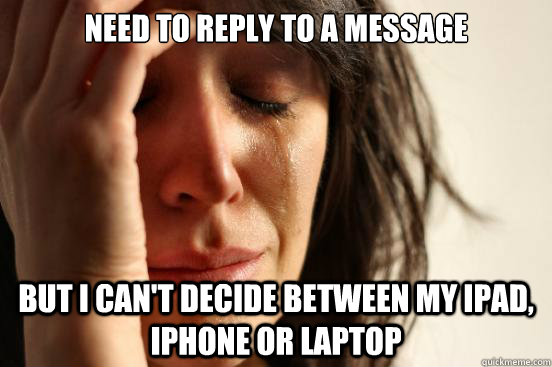 Need to reply to a Message But i can't decide between my ipad, iphone or laptop  First World Problems