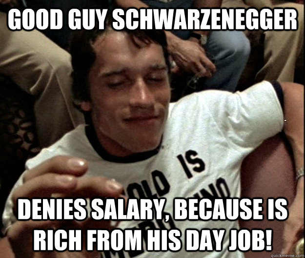 Good Guy Schwarzenegger Denies Salary, because is rich from his day job! - Good Guy Schwarzenegger Denies Salary, because is rich from his day job!  Good Guy Schwarzenegger