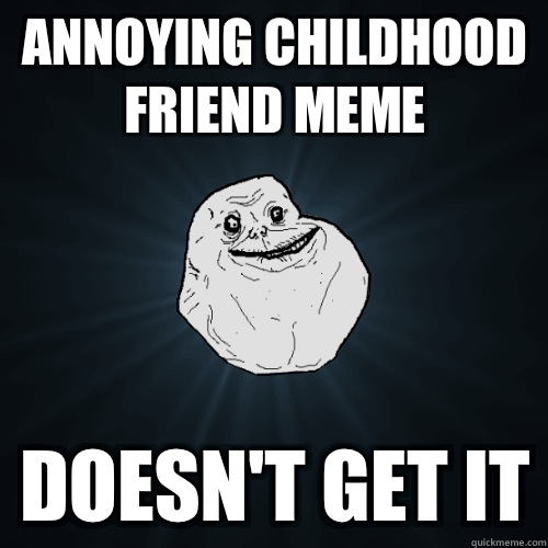 Annoying childhood friend meme Doesn't get it - Annoying childhood friend meme Doesn't get it  Forever Alone