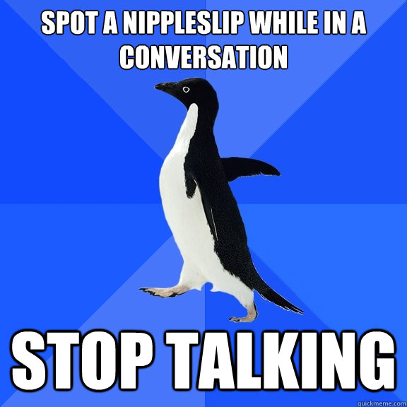 Spot a nippleslip while in a conversation stop talking  Socially Awkward Penguin