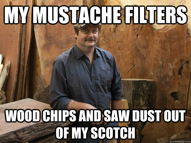 my mustache filters wood chips and saw dust out of my scotch - my mustache filters wood chips and saw dust out of my scotch  Badass Ron Swanson