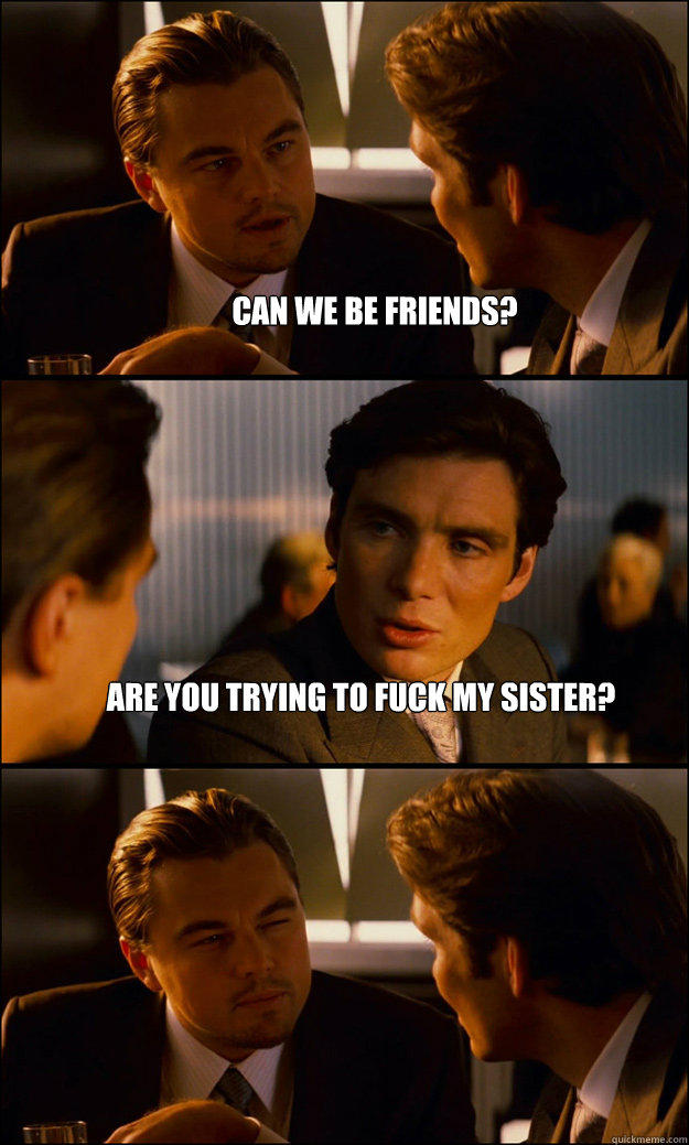 Can we be friends? Are you trying to fuck my sister?  - Can we be friends? Are you trying to fuck my sister?   Inception