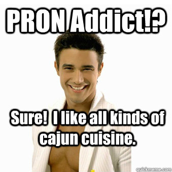 PRON Addict!? Sure!  I like all kinds of cajun cuisine.  