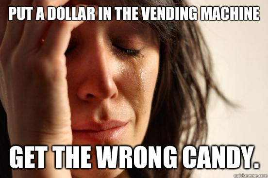 Put a dollar in the vending machine Get the wrong candy.  First World Problems