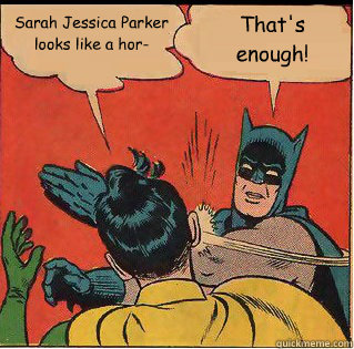 Sarah Jessica Parker looks like a hor- That's enough! - Sarah Jessica Parker looks like a hor- That's enough!  Slappin Batman