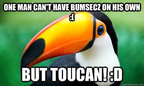 one man can't have bumsecz on his own :( But Toucan! :d  