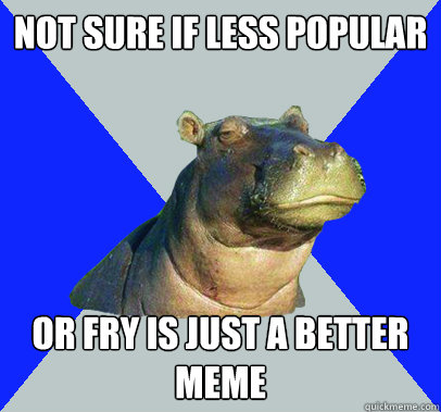 Not sure if less popular  or fry is just a better meme - Not sure if less popular  or fry is just a better meme  Skeptical Hippo