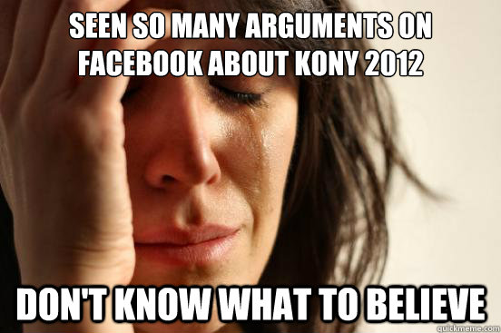 Seen so many arguments on facebook about kony 2012 don't know what to believe  First World Problems