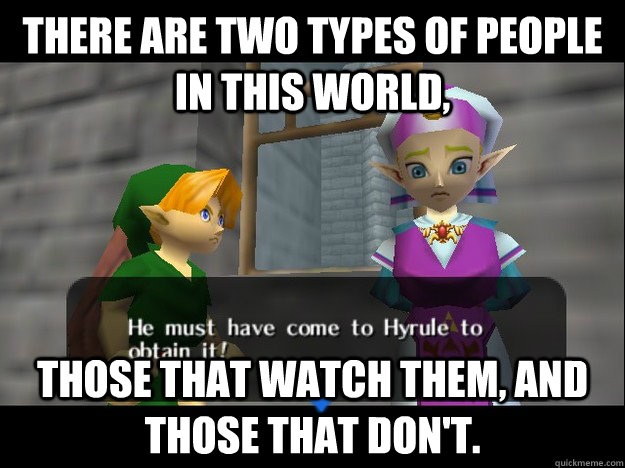 there are two types of people in this world, those that watch them, and those that don't. - there are two types of people in this world, those that watch them, and those that don't.  two types of people