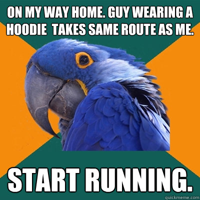 On my way home. Guy wearing a hoodie  takes same route as me. Start running.  Paranoid Parrot