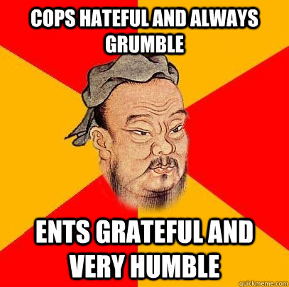 Cops hateful and always grumble Ents grateful and very humble  Confucius says