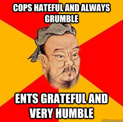 Cops hateful and always grumble Ents grateful and very humble - Cops hateful and always grumble Ents grateful and very humble  Confucius says