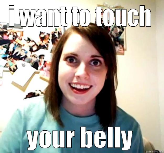 I WANT TO TOUCH YOUR BELLY Overly Attached Girlfriend