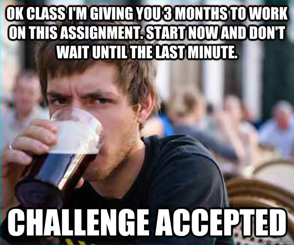 OK class I'm giving you 3 months to work  on this assignment. Start now and don't wait until the last minute. Challenge accepted  College Senior