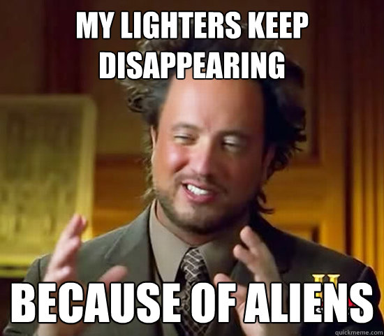my lighters keep disappearing because of aliens  Ancient Aliens