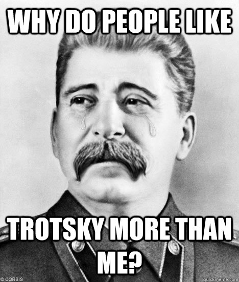 Why do people like trotsky more than me? - Why do people like trotsky more than me?  Sad Stalin