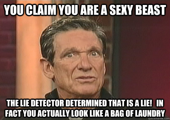 You claim you are a sexy beast The lie detector determined that is a lie!   in fact you actually look like a bag of laundry - You claim you are a sexy beast The lie detector determined that is a lie!   in fact you actually look like a bag of laundry  Maury