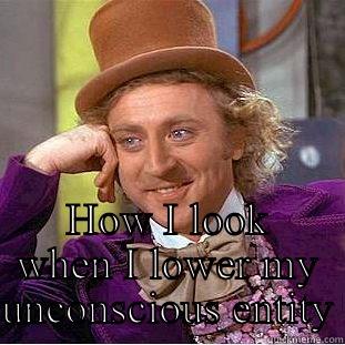 Unconscious  -  HOW I LOOK WHEN I LOWER MY UNCONSCIOUS ENTITY Condescending Wonka