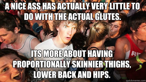 A nice ass has actually very little to do with the actual glutes.
 Its more about having proportionally skinnier thighs, lower back and hips.  Sudden Clarity Clarence