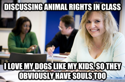 Discussing animal rights in class I love my dogs like my kids, so they obviously have souls too  Middle-aged nontraditional college student