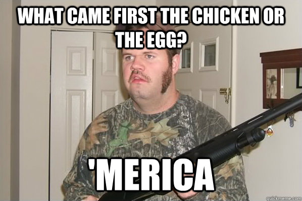 what came first the chicken or the egg? 'merica  Merica