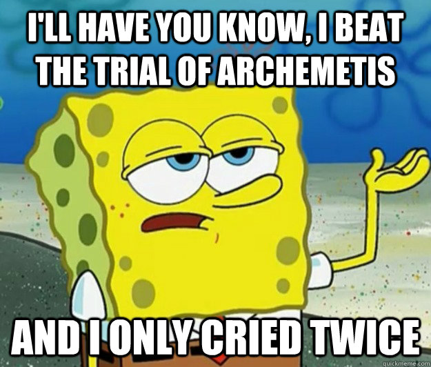 I'll have you know, I beat the Trial of Archemetis And I only cried twice  Tough Spongebob