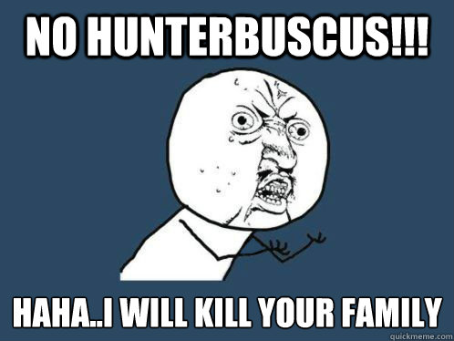 No hunterbuscus!!! haha..i will kill your family  