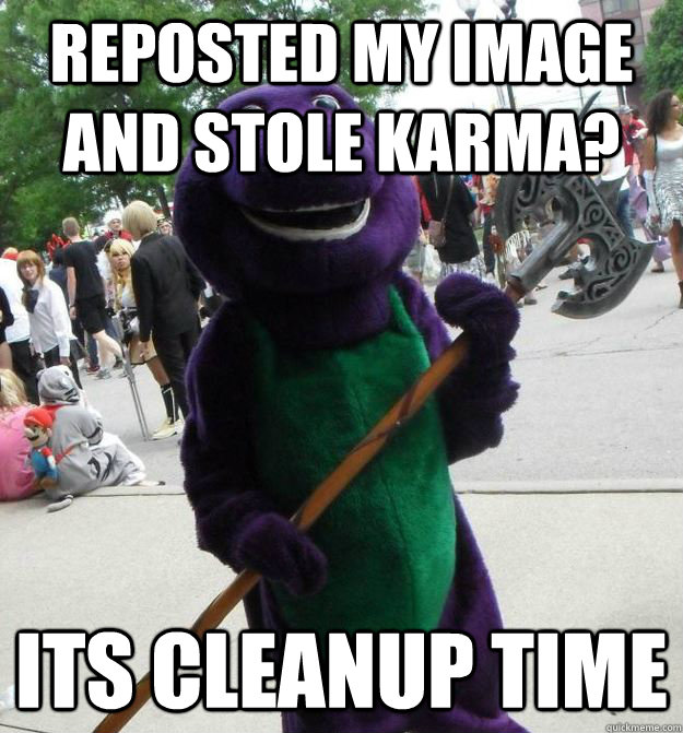 REPOSTED MY IMAGE AND STOLE KARMA? ITS CLEANUP TIME - REPOSTED MY IMAGE AND STOLE KARMA? ITS CLEANUP TIME  Serial Killer Barney