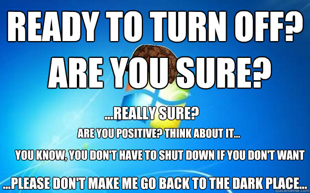 ready to turn off? are you sure? ...really sure? are you positive? Think about it... you know, you don't have to shut down if you don't want ...please don't make me go back to the dark place... - ready to turn off? are you sure? ...really sure? are you positive? Think about it... you know, you don't have to shut down if you don't want ...please don't make me go back to the dark place...  Misc