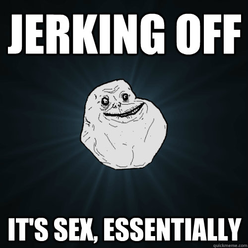 Jerking off It's sex, essentially  Forever Alone