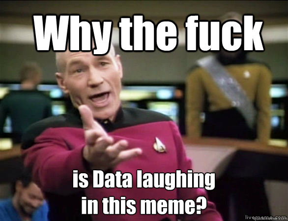 Why the fuck is Data laughing 
in this meme?  Annoyed Picard HD