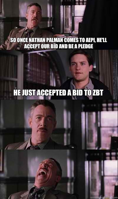So once Nathan Palman comes to AEPi, he'll accept our bid and be a pledge He just accepted a bid to ZBT    JJ Jameson