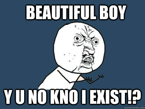 Beautiful boy y u no kno i exist!?  Y U No