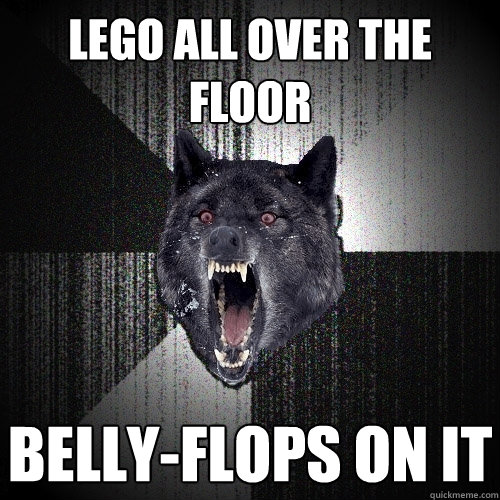 Lego all over the floor Belly-flops on it  Insanity Wolf