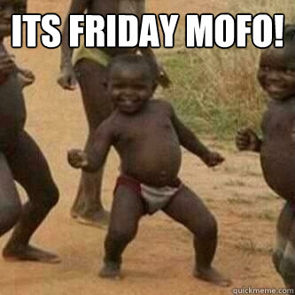 Its Friday Mofo!   Its friday niggas
