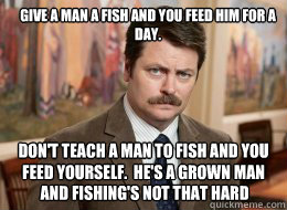 Give a man a fish and you feed him for a day.

 Don't teach a man to fish and you feed yourself.  He's a grown man and fishing's not that hard. and fishing's not that hard  Ron Swanson