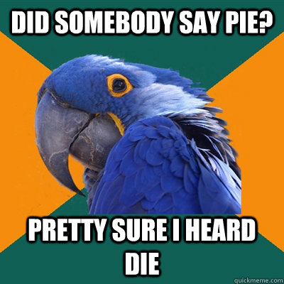 Did somebody say PIE? Pretty sure i heard DIE  Paranoid Parrot