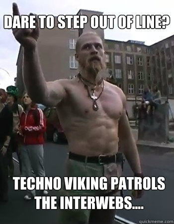 Dare to step out of line? Techno viking patrols the interwebs.... - Dare to step out of line? Techno viking patrols the interwebs....  Techno Viking