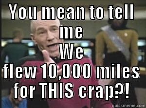 YOU MEAN TO TELL ME WE FLEW 10,000 MILES FOR THIS CRAP?! Annoyed Picard