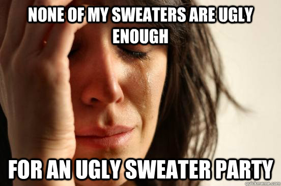 None of my sweaters are ugly enough for an ugly sweater party  First World Problems