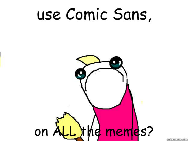 use Comic Sans, on ALL the memes?  - use Comic Sans, on ALL the memes?   All the things sad
