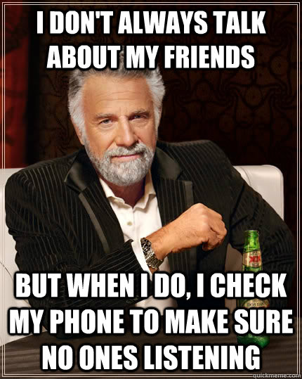 I don't always talk about my friends but when I do, I check my phone to make sure no ones listening  The Most Interesting Man In The World