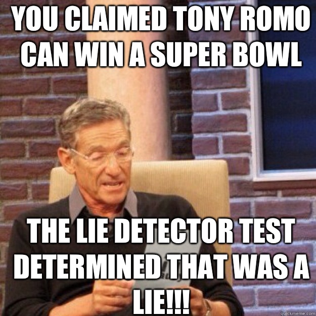 YOU CLAIMED TONY ROMO CAN WIN A SUPER BOWL THE LIE DETECTOR TEST DETERMINED THAT WAS A LIE!!!  Maury