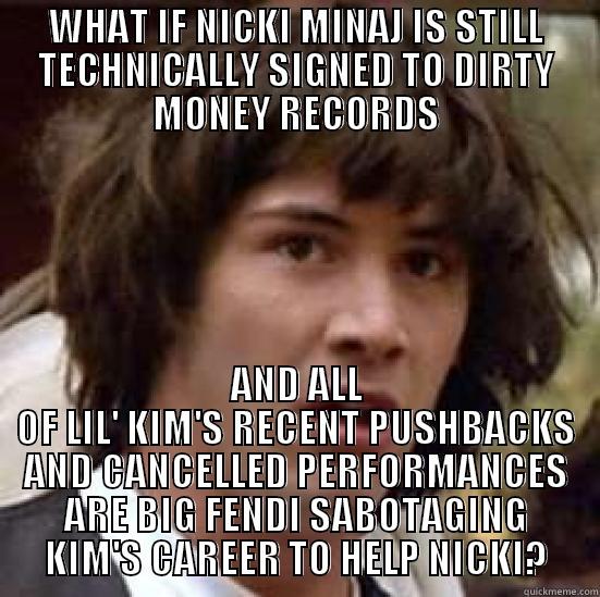 WHAT IF NICKI MINAJ IS STILL TECHNICALLY SIGNED TO DIRTY MONEY RECORDS AND ALL OF LIL' KIM'S RECENT PUSHBACKS AND CANCELLED PERFORMANCES ARE BIG FENDI SABOTAGING KIM'S CAREER TO HELP NICKI? conspiracy keanu