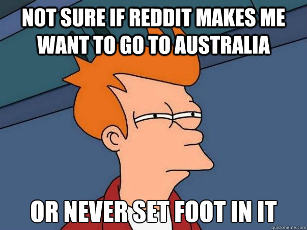 Not sure if reddit makes me want to go to Australia or never set foot in it  Not sure Fry